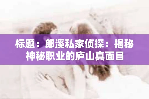 标题：郎溪私家侦探：揭秘神秘职业的庐山真面目