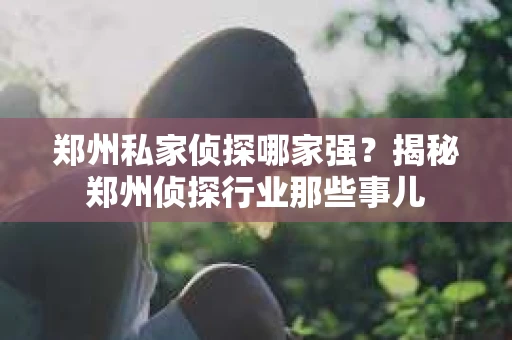 郑州私家侦探哪家强？揭秘郑州侦探行业那些事儿