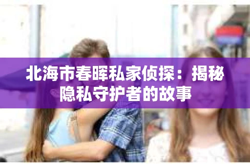 北海市春晖私家侦探：揭秘隐私守护者的故事
