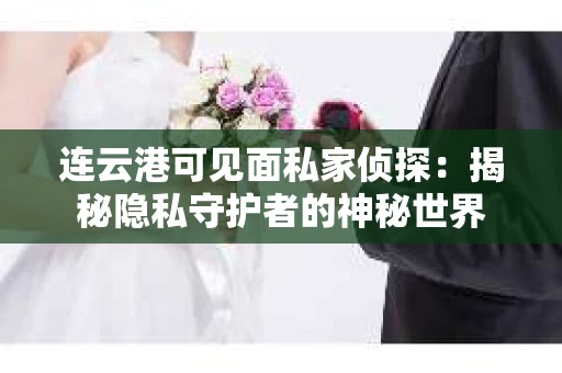 连云港可见面私家侦探：揭秘隐私守护者的神秘世界
