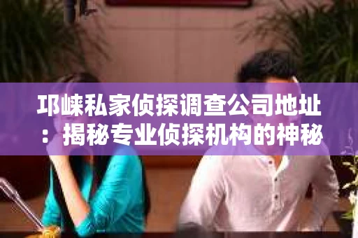 邛崃私家侦探调查公司地址：揭秘专业侦探机构的神秘面纱