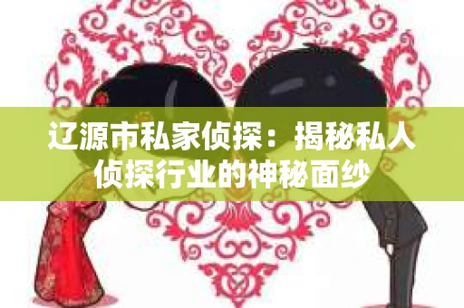 辽源市私家侦探：揭秘私人侦探行业的神秘面纱