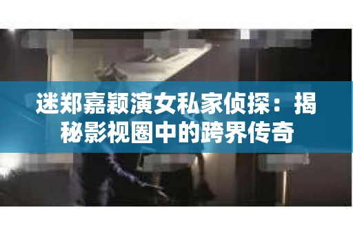 迷郑嘉颖演女私家侦探：揭秘影视圈中的跨界传奇