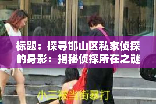 标题：探寻邯山区私家侦探的身影：揭秘侦探所在之谜