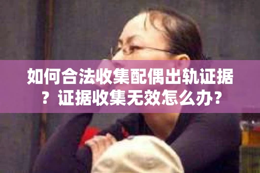 如何合法收集配偶出轨证据？证据收集无效怎么办？