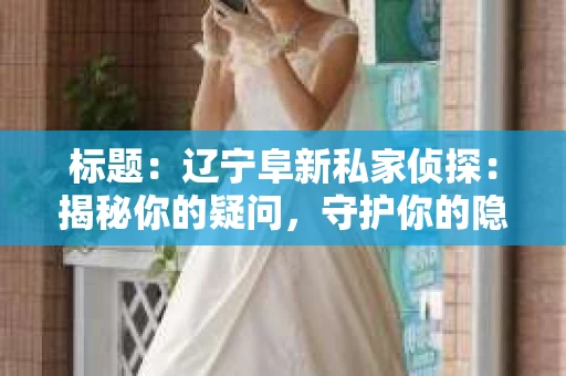 标题：辽宁阜新私家侦探：揭秘你的疑问，守护你的隐私