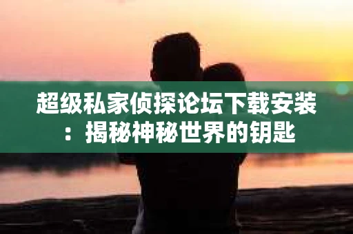 超级私家侦探论坛下载安装：揭秘神秘世界的钥匙