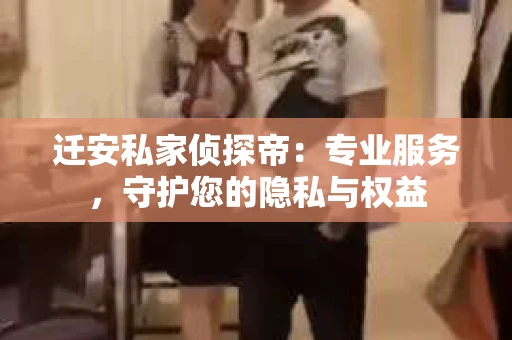 迁安私家侦探帝：专业服务，守护您的隐私与权益