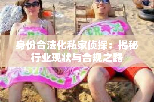 身份合法化私家侦探：揭秘行业现状与合规之路