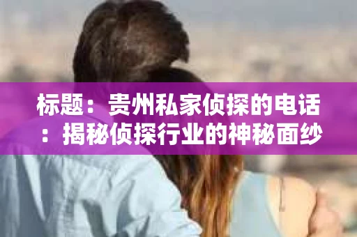 标题：贵州私家侦探的电话：揭秘侦探行业的神秘面纱