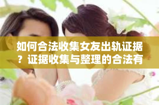 如何合法收集女友出轨证据?证据收集与整理的合法有效策略 如何合法收集女友出轨证据?证据收集与整理的合法有效策略