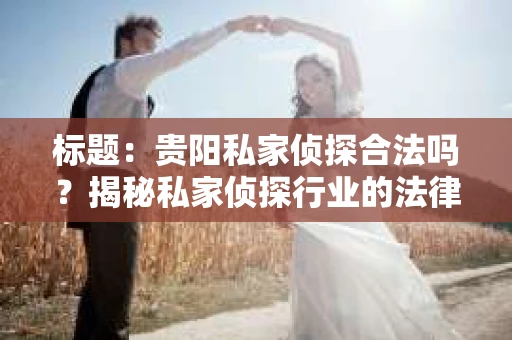 标题：贵阳私家侦探合法吗？揭秘私家侦探行业的法律边界