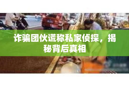 诈骗团伙谎称私家侦探，揭秘背后真相