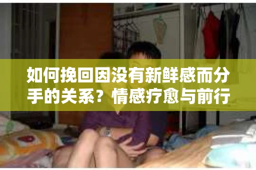 如何挽回因没有新鲜感而分手的关系?情感疗愈与前行计划 如何挽回因没有新鲜感而分手的关系?情感疗愈与前行计划