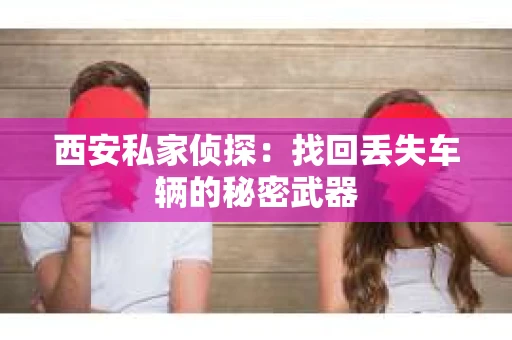 西安私家侦探：找回丢失车辆的秘密武器