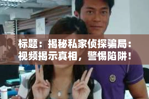 标题：揭秘私家侦探骗局：视频揭示真相，警惕陷阱！