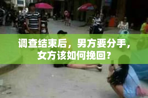 调查结束后,男方要分手,女方该如何挽回? 调查结束后,男方要分手,女方该如何挽回?