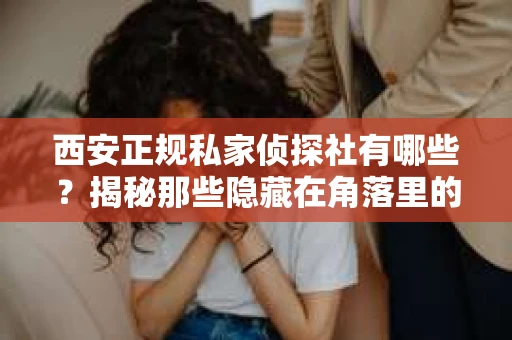 西安正规私家侦探社有哪些？揭秘那些隐藏在角落里的神秘力量
