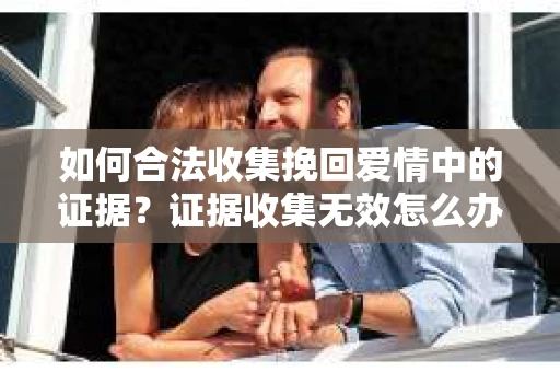 如何合法收集挽回爱情中的证据？证据收集无效怎么办？
