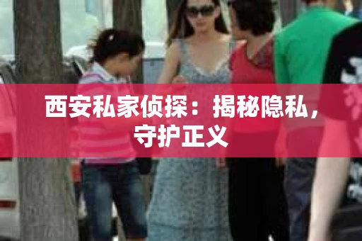 西安私家侦探：揭秘隐私，守护正义