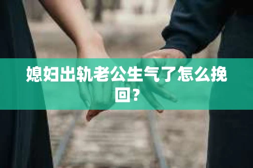 媳妇出轨老公生气了怎么挽回？