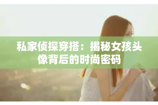 私家侦探穿搭：揭秘女孩头像背后的时尚密码