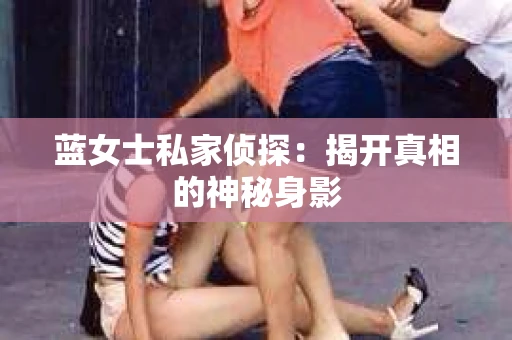 蓝女士私家侦探：揭开真相的神秘身影