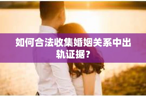 如何合法收集婚姻关系中出轨证据？
