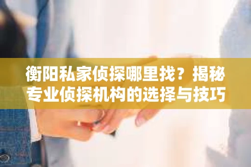 衡阳私家侦探哪里找？揭秘专业侦探机构的选择与技巧