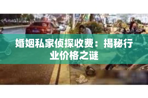 婚姻私家侦探收费：揭秘行业价格之谜