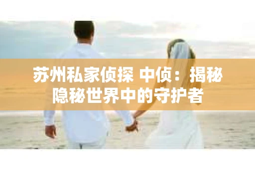 苏州私家侦探 中侦：揭秘隐秘世界中的守护者
