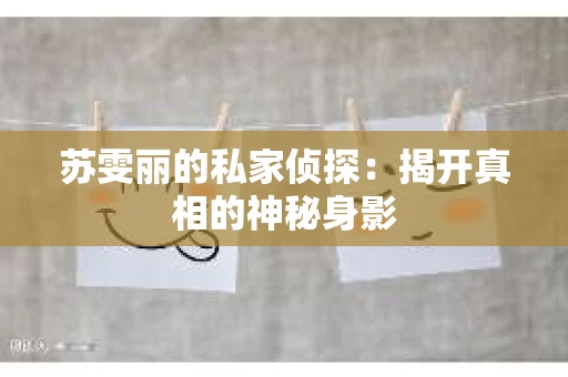 苏雯丽的私家侦探：揭开真相的神秘身影