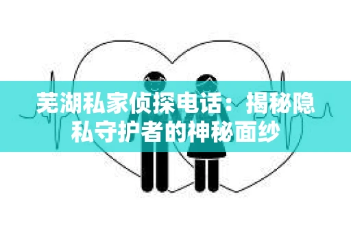 芜湖私家侦探电话：揭秘隐私守护者的神秘面纱
