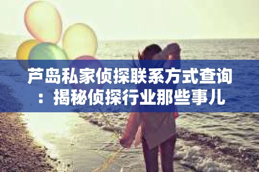 芦岛私家侦探联系方式查询：揭秘侦探行业那些事儿