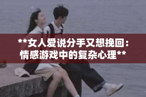 **女人爱说分手又想挽回：情感游戏中的复杂心理**