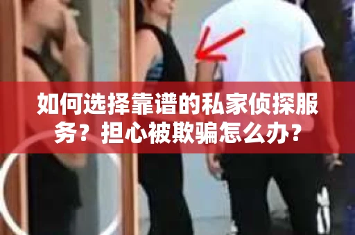 如何选择靠谱的私家侦探服务？担心被欺骗怎么办？