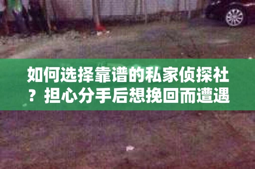如何选择靠谱的私家侦探社?担心分手后想挽回而遭遇陷阱怎么办? 如何选择靠谱的私家侦探社?担心分手后想挽回而遭遇陷阱怎么办?