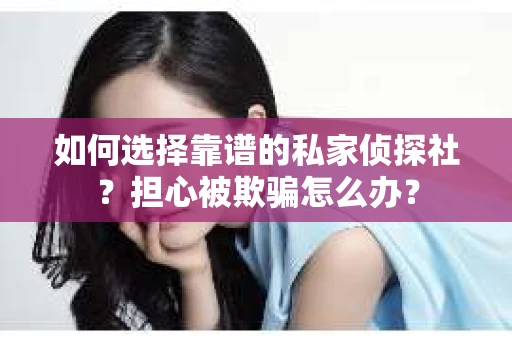 如何选择靠谱的私家侦探社?担心被欺骗怎么办? 如何选择靠谱的私家侦探社?担心被欺骗怎么办?