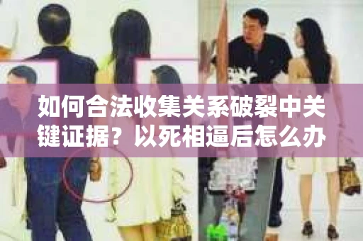 如何合法收集关系破裂中关键证据？以死相逼后怎么办？