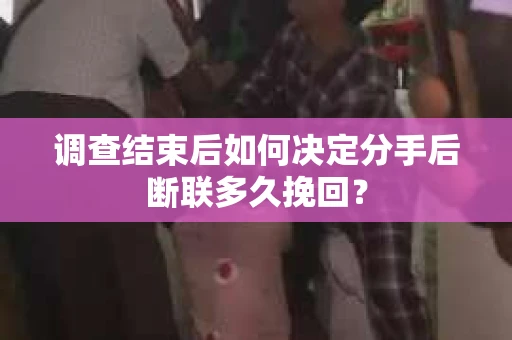 调查结束后如何决定分手后断联多久挽回？