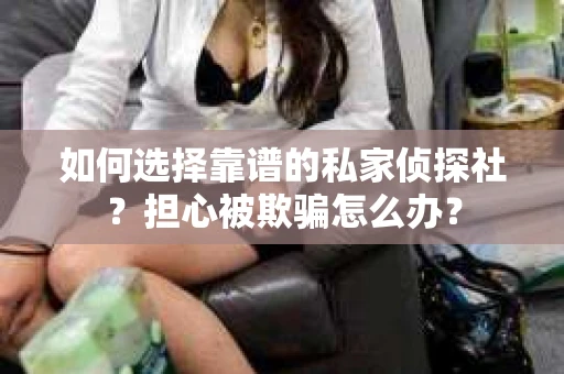如何选择靠谱的私家侦探社?担心被欺骗怎么办? 如何选择靠谱的私家侦探社?担心被欺骗怎么办?