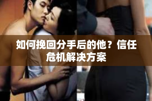 如何挽回分手后的他?信任危机解决方案 如何挽回分手后的他?信任危机解决方案