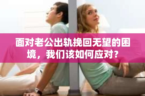 面对老公出轨挽回无望的困境，我们该如何应对？