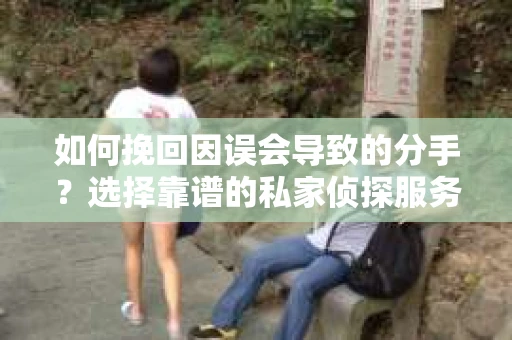 如何挽回因误会导致的分手？选择靠谱的私家侦探服务指南