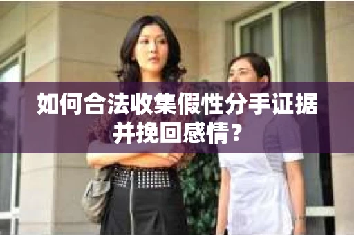 如何合法收集假性分手证据并挽回感情？