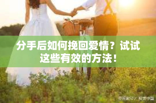 分手后如何挽回爱情？试试这些有效的方法！