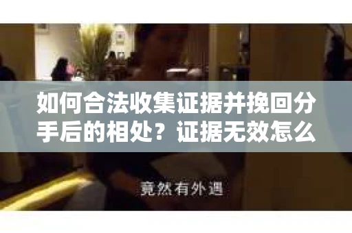 如何合法收集证据并挽回分手后的相处？证据无效怎么办？