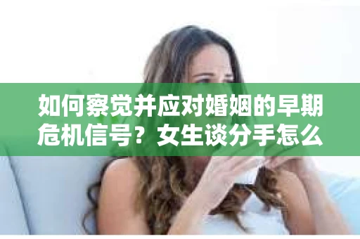 如何察觉并应对婚姻的早期危机信号?女生谈分手怎么挽回 如何察觉并应对婚姻的早期危机信号?女生谈分手怎么挽回