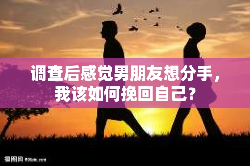 调查后感觉男朋友想分手，我该如何挽回自己？