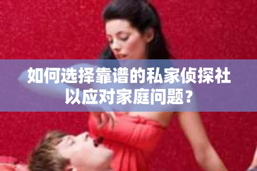 如何选择靠谱的私家侦探社以应对家庭问题？